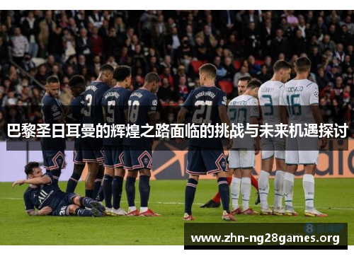 巴黎圣日耳曼的辉煌之路面临的挑战与未来机遇探讨