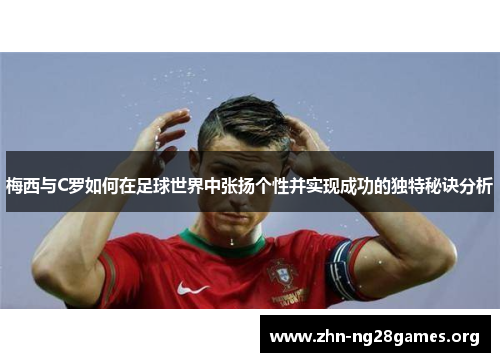 梅西与C罗如何在足球世界中张扬个性并实现成功的独特秘诀分析
