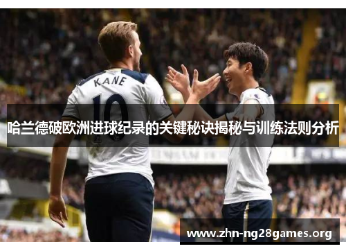 哈兰德破欧洲进球纪录的关键秘诀揭秘与训练法则分析