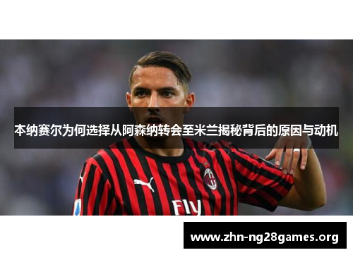 本纳赛尔为何选择从阿森纳转会至米兰揭秘背后的原因与动机