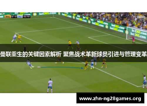 曼联重生的关键因素解析 聚焦战术革新球员引进与管理变革