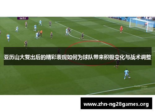 亚历山大复出后的精彩表现如何为球队带来积极变化与战术调整
