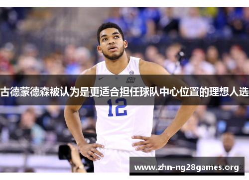 古德蒙德森被认为是更适合担任球队中心位置的理想人选