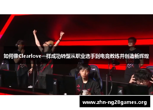 如何像Clearlove一样成功转型从职业选手到电竞教练并创造新辉煌