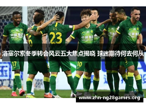 洛塞尔索冬季转会风云五大焦点揭晓 球迷期待何去何从