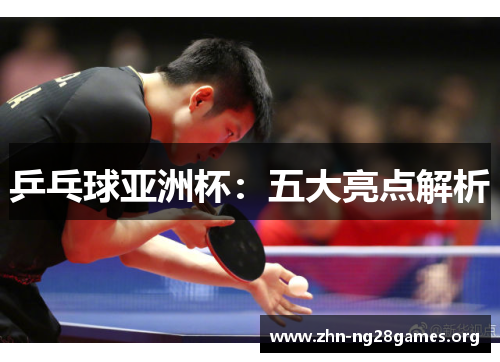 乒乓球亚洲杯：五大亮点解析