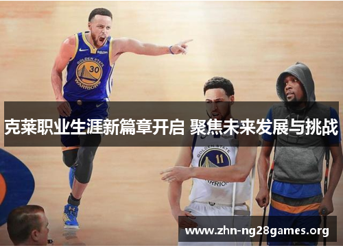 克莱职业生涯新篇章开启 聚焦未来发展与挑战