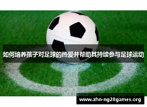 如何培养孩子对足球的热爱并帮助其持续参与足球运动