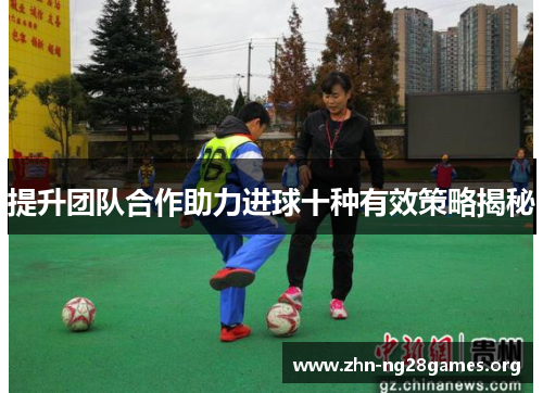 提升团队合作助力进球十种有效策略揭秘