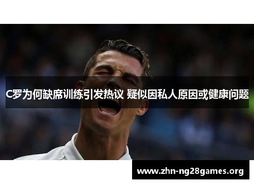 C罗为何缺席训练引发热议 疑似因私人原因或健康问题