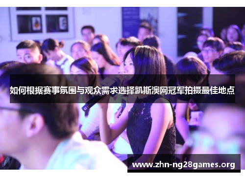 如何根据赛事氛围与观众需求选择凯斯澳网冠军拍摄最佳地点