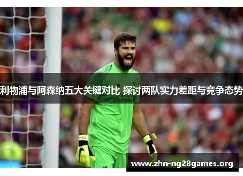 利物浦与阿森纳五大关键对比 探讨两队实力差距与竞争态势