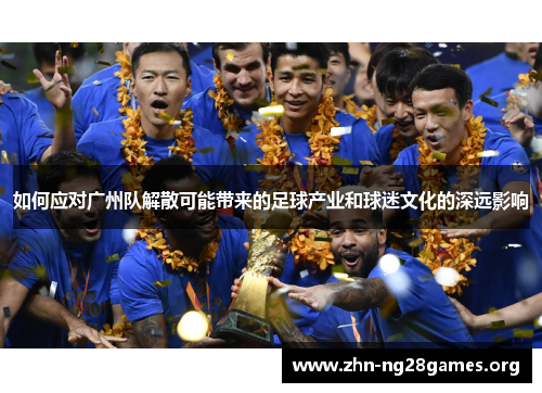 如何应对广州队解散可能带来的足球产业和球迷文化的深远影响