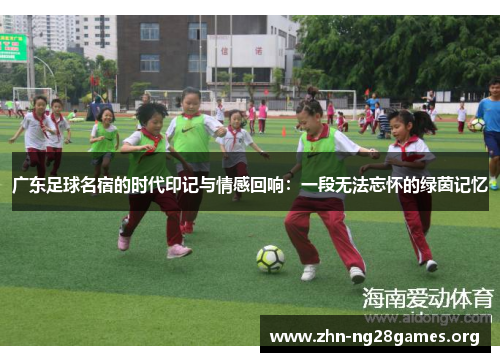 广东足球名宿的时代印记与情感回响：一段无法忘怀的绿茵记忆