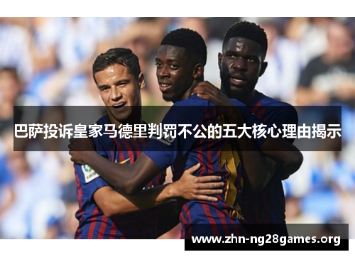 巴萨投诉皇家马德里判罚不公的五大核心理由揭示