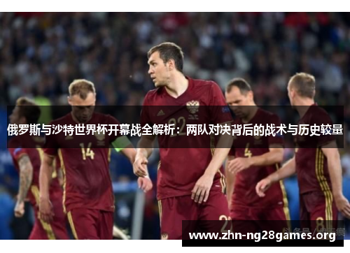 俄罗斯与沙特世界杯开幕战全解析：两队对决背后的战术与历史较量