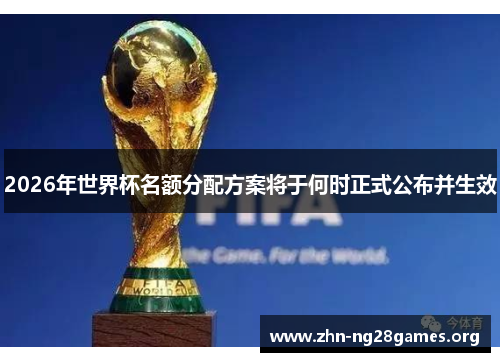 2026年世界杯名额分配方案将于何时正式公布并生效