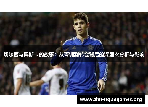 切尔西与奥斯卡的故事：从青训到转会背后的深层次分析与影响