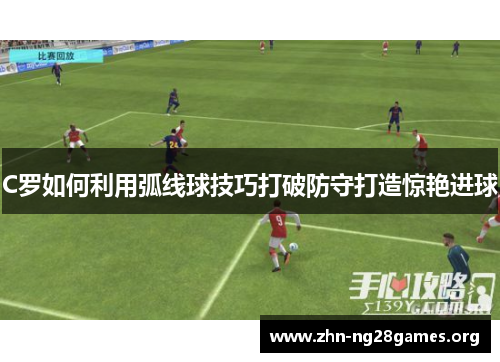 C罗如何利用弧线球技巧打破防守打造惊艳进球
