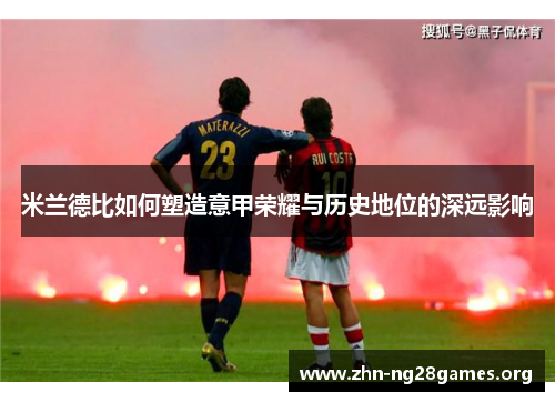米兰德比如何塑造意甲荣耀与历史地位的深远影响