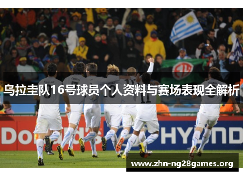 乌拉圭队16号球员个人资料与赛场表现全解析