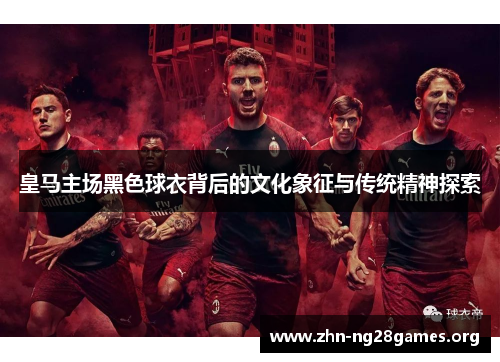 皇马主场黑色球衣背后的文化象征与传统精神探索