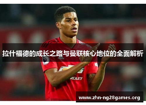 拉什福德的成长之路与曼联核心地位的全面解析