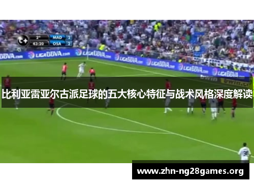 比利亚雷亚尔古派足球的五大核心特征与战术风格深度解读