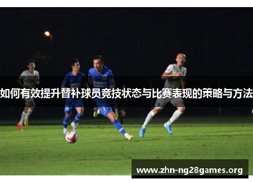 如何有效提升替补球员竞技状态与比赛表现的策略与方法