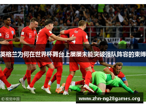 英格兰为何在世界杯舞台上屡屡未能突破强队阵容的束缚