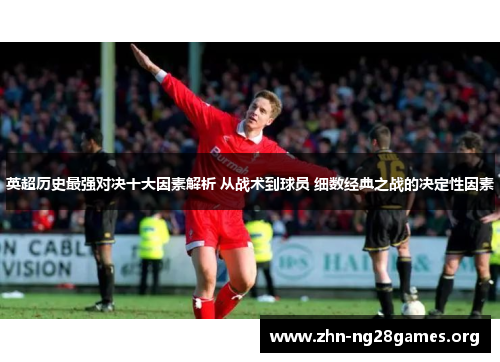 英超历史最强对决十大因素解析 从战术到球员 细数经典之战的决定性因素