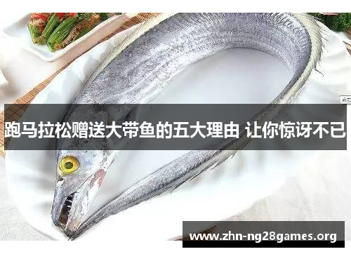 跑马拉松赠送大带鱼的五大理由 让你惊讶不已 跑马拉松赠送大带鱼的五大理由 让你惊讶不已