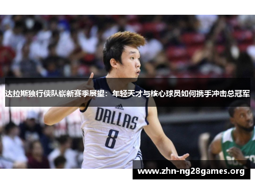 达拉斯独行侠队崭新赛季展望:年轻天才与核心球员如何携手冲击总冠军 达拉斯独行侠队崭新赛季展望:年轻天才与核心球员如何携手冲击总冠军