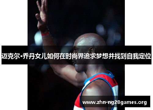 迈克尔·乔丹女儿如何在时尚界追求梦想并找到自我定位 迈克尔·乔丹女儿如何在时尚界追求梦想并找到自我定位