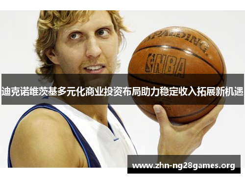 迪克诺维茨基多元化商业投资布局助力稳定收入拓展新机遇 迪克诺维茨基多元化商业投资布局助力稳定收入拓展新机遇