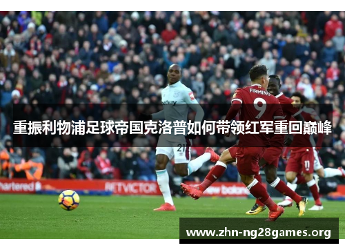 重振利物浦足球帝国克洛普如何带领红军重回巅峰 重振利物浦足球帝国克洛普如何带领红军重回巅峰