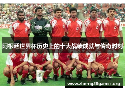 阿根廷世界杯历史上的十大战绩成就与传奇时刻