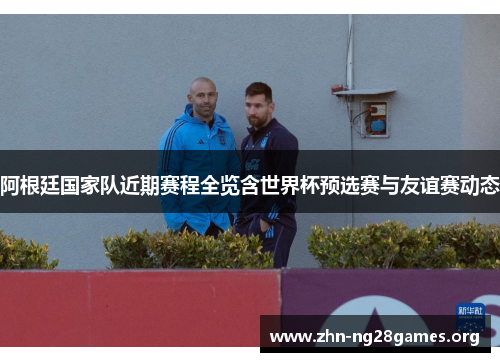 阿根廷国家队近期赛程全览含世界杯预选赛与友谊赛动态