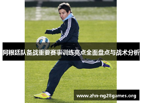 阿根廷队备战重要赛事训练亮点全面盘点与战术分析