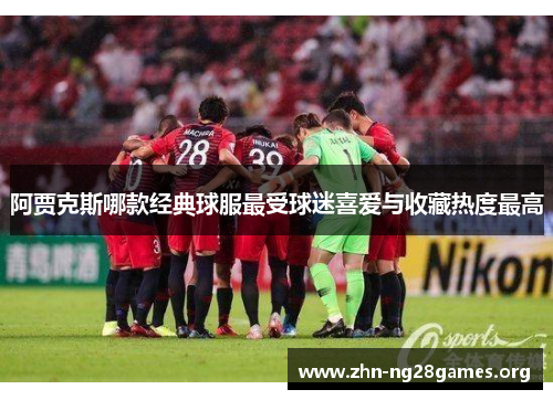 阿贾克斯哪款经典球服最受球迷喜爱与收藏热度最高