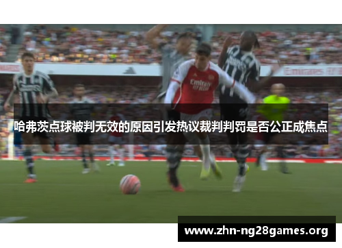 哈弗茨点球被判无效的原因引发热议裁判判罚是否公正成焦点