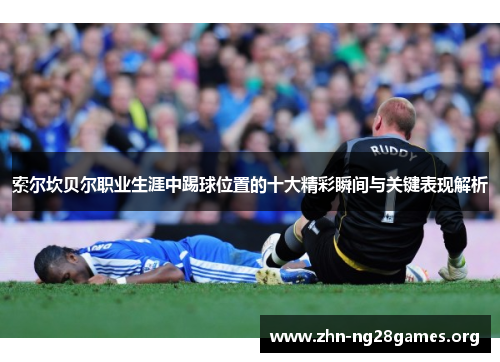 索尔坎贝尔职业生涯中踢球位置的十大精彩瞬间与关键表现解析