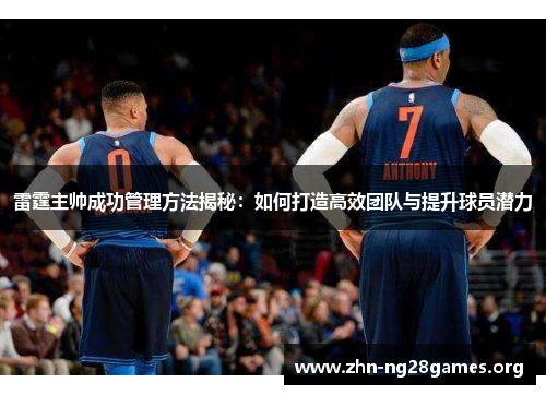 雷霆主帅成功管理方法揭秘：如何打造高效团队与提升球员潜力