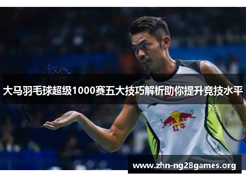 大马羽毛球超级1000赛五大技巧解析助你提升竞技水平