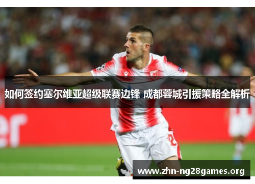 如何签约塞尔维亚超级联赛边锋 成都蓉城引援策略全解析