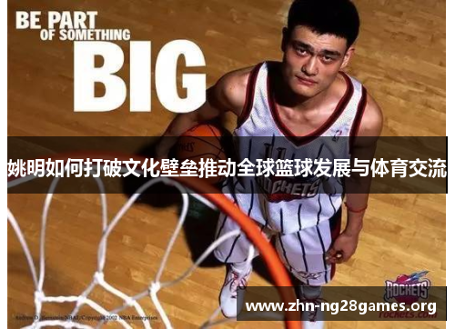 姚明如何打破文化壁垒推动全球篮球发展与体育交流 姚明如何打破文化壁垒推动全球篮球发展与体育交流
