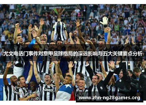 尤文电话门事件对意甲足球格局的深远影响与五大关键要点分析
