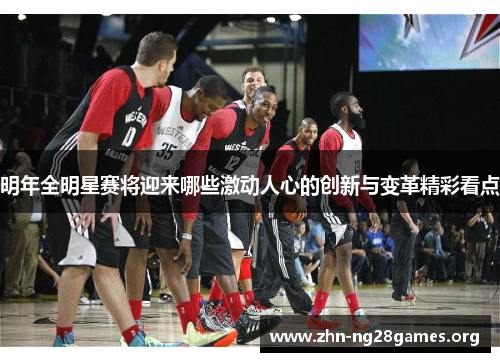 明年全明星赛将迎来哪些激动人心的创新与变革精彩看点
