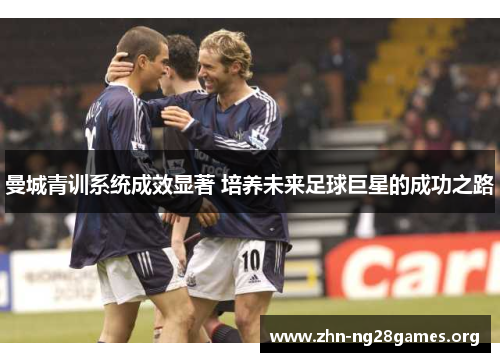 曼城青训系统成效显著 培养未来足球巨星的成功之路