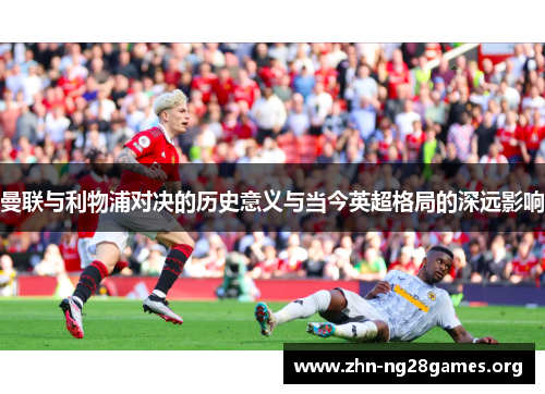 曼联与利物浦对决的历史意义与当今英超格局的深远影响